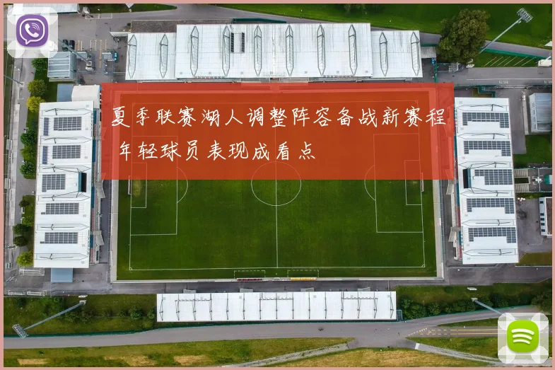 夏季联赛湖人调整阵容备战新赛程 年轻球员表现成看点