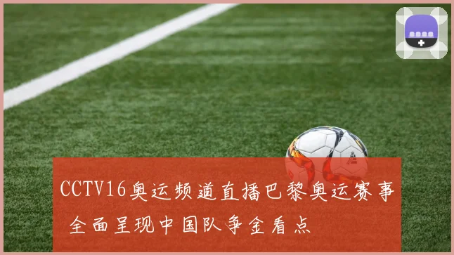CCTV16奥运频道直播巴黎奥运赛事 全面呈现中国队争金看点