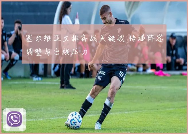 塞尔维亚女排备战关键战 传递阵容调整与出线压力