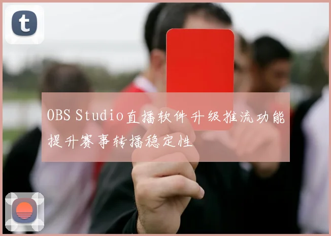 OBS Studio直播软件升级推流功能提升赛事转播稳定性