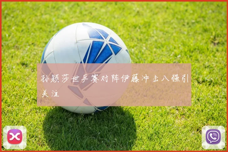 孙颖莎世乒赛对阵伊藤冲击八强引关注
