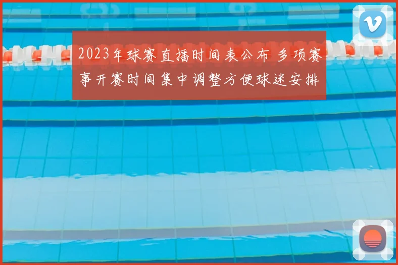 2023年球赛直播时间表公布 多项赛事开赛时间集中调整方便球迷安排观赛