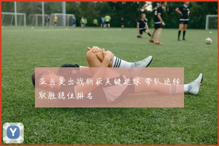 亚当复出战斩获关键进球 带队逆转取胜稳住排名