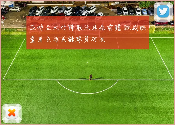 亚特兰大对阵勒沃库森前瞻 欧战较量看点与关键球员对决