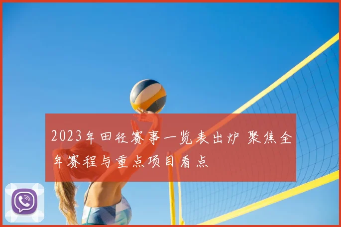 2023年田径赛事一览表出炉 聚焦全年赛程与重点项目看点