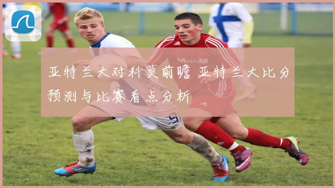 亚特兰大对科莫前瞻 亚特兰大比分预测与比赛看点分析