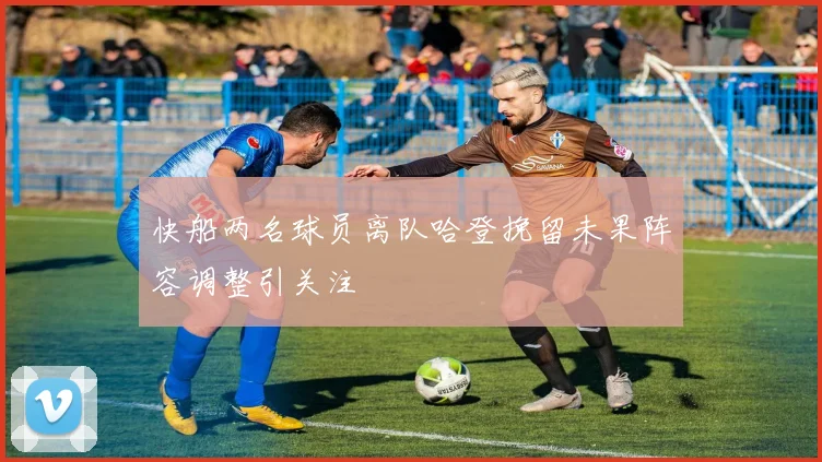 快船两名球员离队哈登挽留未果阵容调整引关注