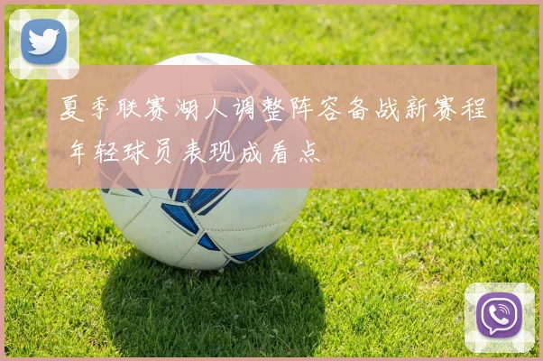 夏季联赛湖人调整阵容备战新赛程 年轻球员表现成看点