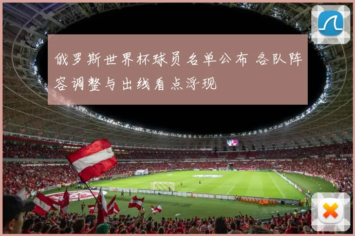 俄罗斯世界杯球员名单公布 各队阵容调整与出线看点浮现