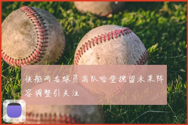 快船两名球员离队哈登挽留未果阵容调整引关注