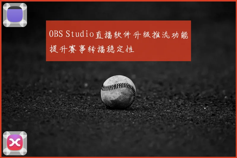 OBS Studio直播软件升级推流功能提升赛事转播稳定性