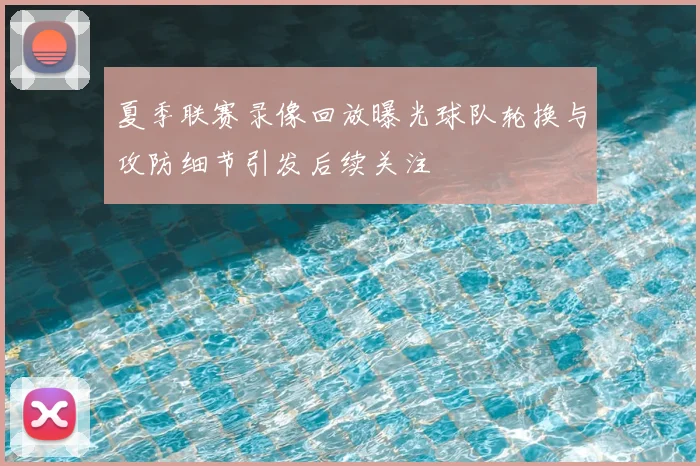 夏季联赛录像回放曝光球队轮换与攻防细节引发后续关注