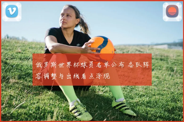 俄罗斯世界杯球员名单公布 各队阵容调整与出线看点浮现