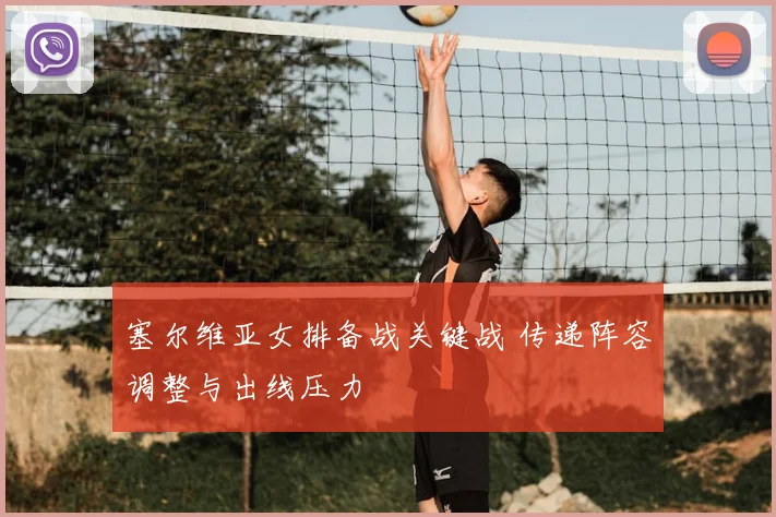 塞尔维亚女排备战关键战 传递阵容调整与出线压力