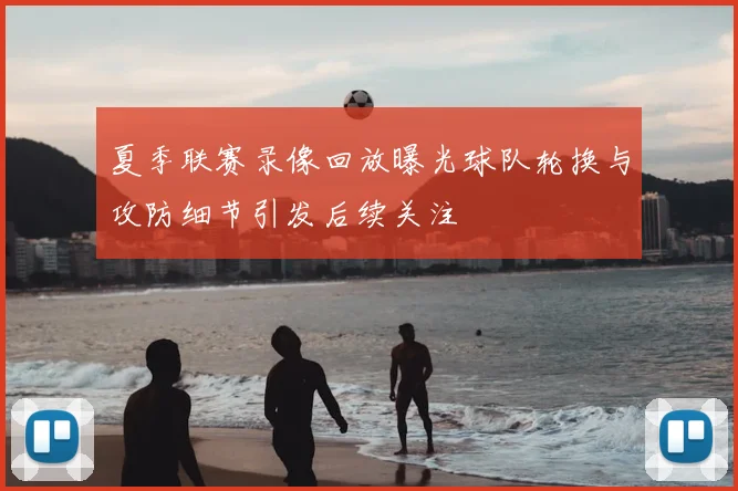 夏季联赛录像回放曝光球队轮换与攻防细节引发后续关注