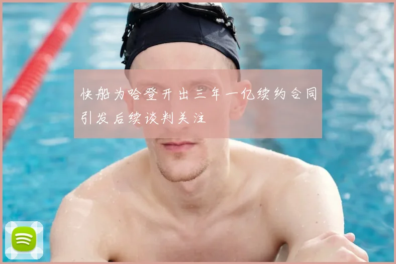 快船为哈登开出三年一亿续约合同引发后续谈判关注