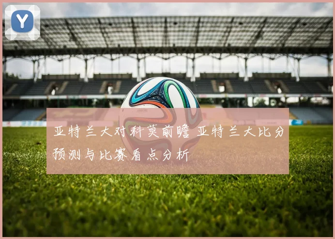 亚特兰大对科莫前瞻 亚特兰大比分预测与比赛看点分析