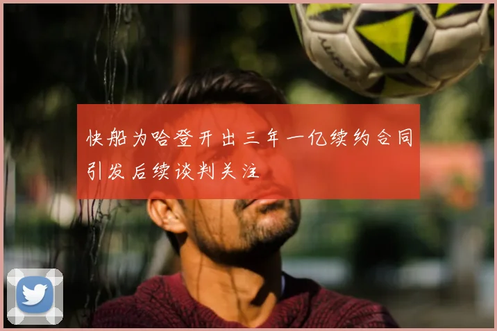 快船为哈登开出三年一亿续约合同引发后续谈判关注