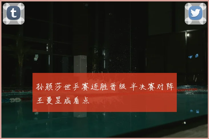 孙颖莎世乒赛连胜晋级 半决赛对阵王曼昱成看点